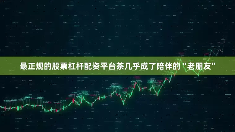 最正规的股票杠杆配资平台茶几乎成了陪伴的“老朋友”