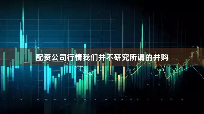 配资公司行情我们并不研究所谓的并购