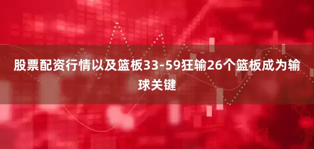 股票配资行情以及篮板33-59狂输26个篮板成为输球关键