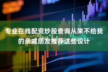 专业在线配资炒股查询从来不给我的亲戚朋友推荐这些设计