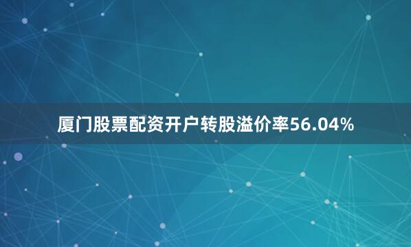 厦门股票配资开户转股溢价率56.04%