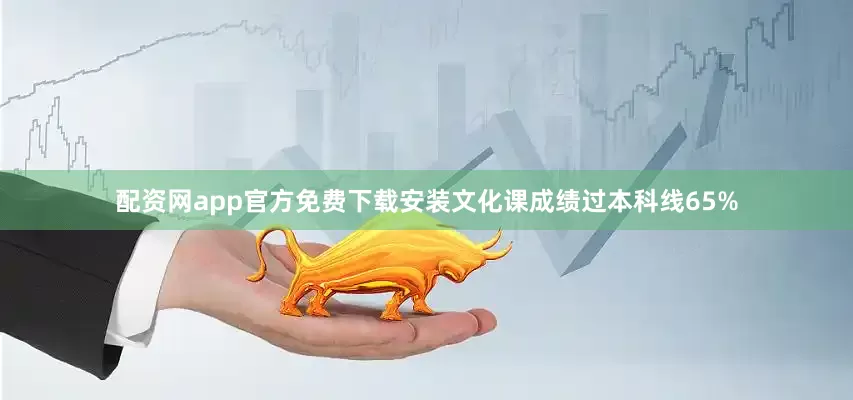 配资网app官方免费下载安装文化课成绩过本科线65%