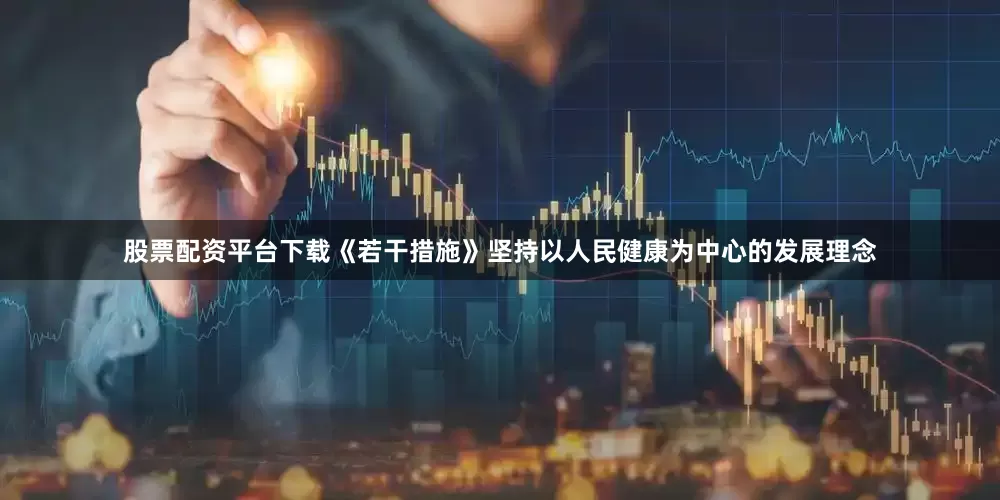 股票配资平台下载《若干措施》坚持以人民健康为中心的发展理念
