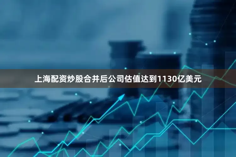 上海配资炒股合并后公司估值达到1130亿美元