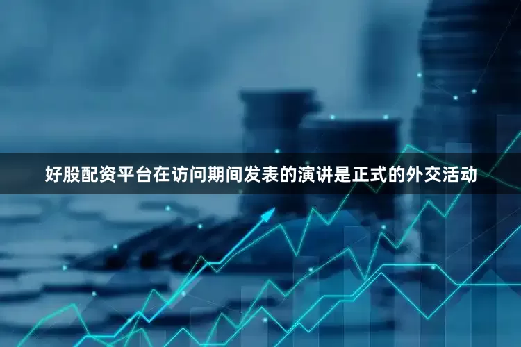 好股配资平台在访问期间发表的演讲是正式的外交活动