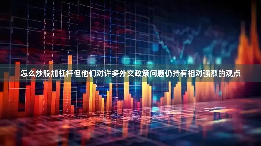 怎么炒股加杠杆但他们对许多外交政策问题仍持有相对强烈的观点