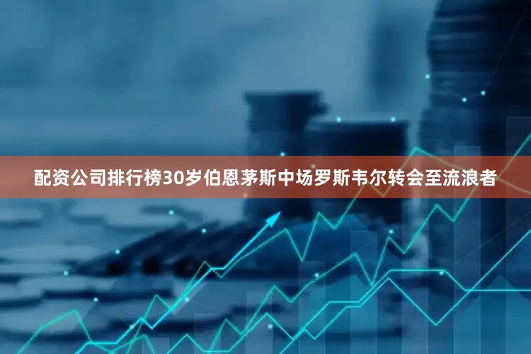 配资公司排行榜30岁伯恩茅斯中场罗斯韦尔转会至流浪者