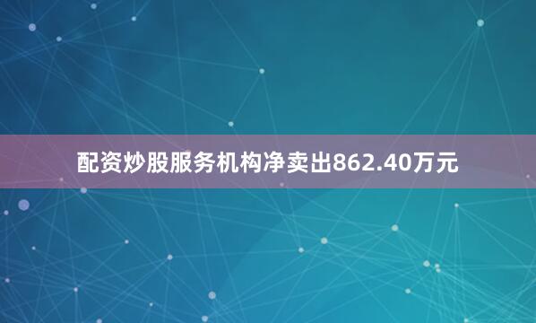 配资炒股服务机构净卖出862.40万元