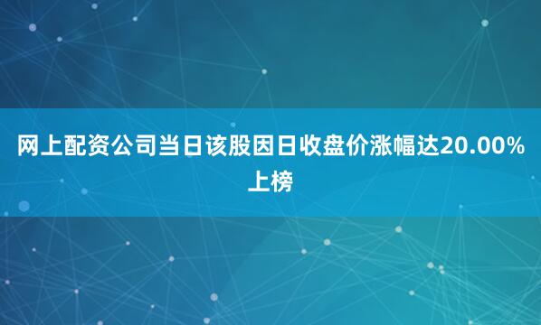 网上配资公司当日该股因日收盘价涨幅达20.00%上榜