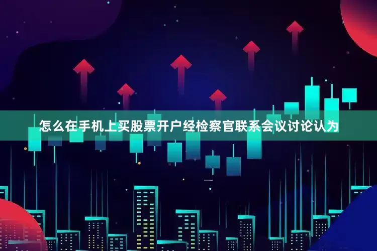 怎么在手机上买股票开户经检察官联系会议讨论认为