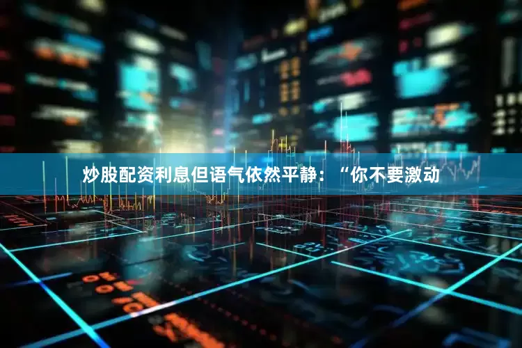 炒股配资利息但语气依然平静：“你不要激动