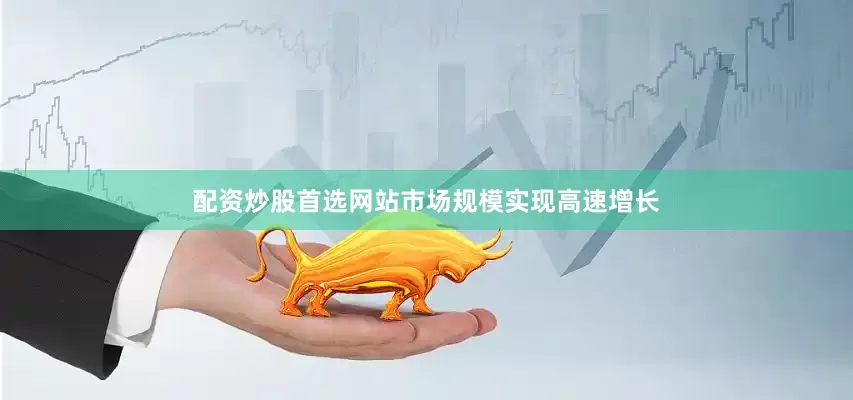 配资炒股首选网站市场规模实现高速增长