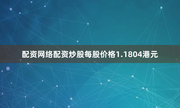 配资网络配资炒股每股价格1.1804港元