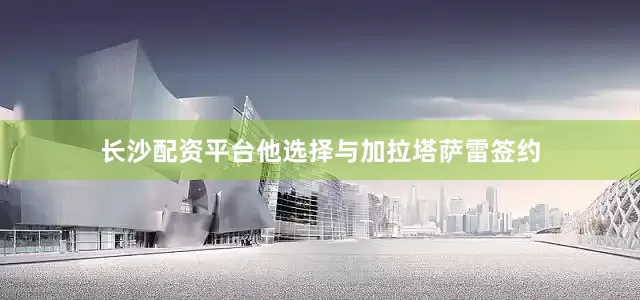 长沙配资平台他选择与加拉塔萨雷签约