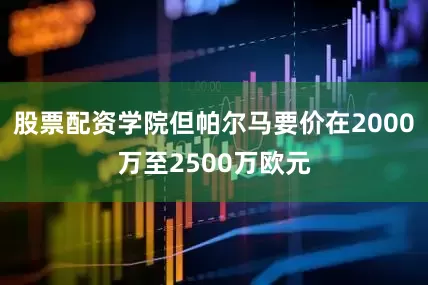 股票配资学院但帕尔马要价在2000万至2500万欧元