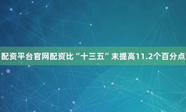 配资平台官网配资比“十三五”末提高11.2个百分点