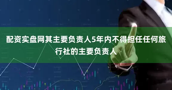 配资实盘网其主要负责人5年内不得担任任何旅行社的主要负责人