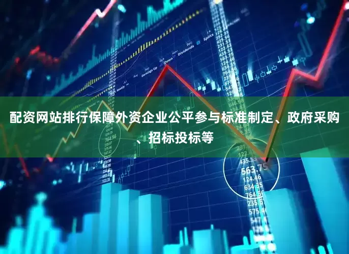 配资网站排行保障外资企业公平参与标准制定、政府采购、招标投标等