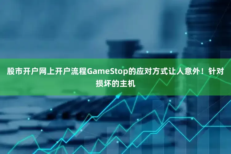 股市开户网上开户流程GameStop的应对方式让人意外！针对损坏的主机