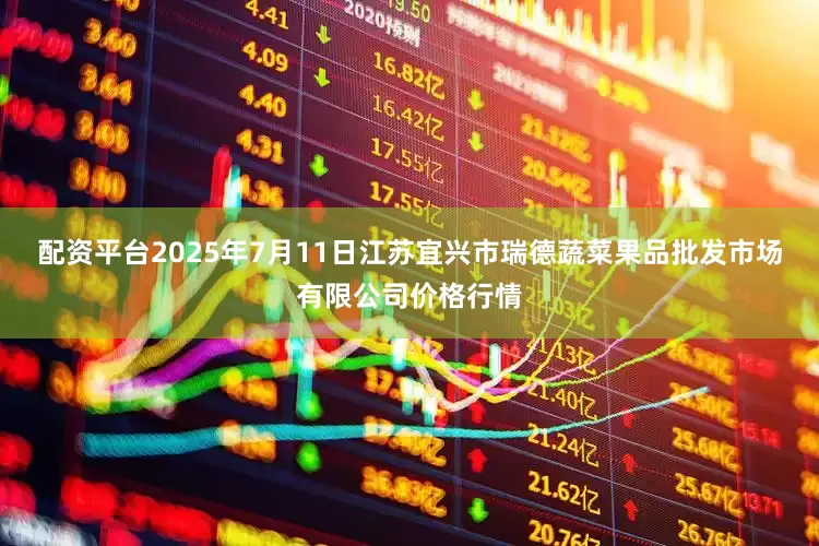 配资平台2025年7月11日江苏宜兴市瑞德蔬菜果品批发市场有限公司价格行情
