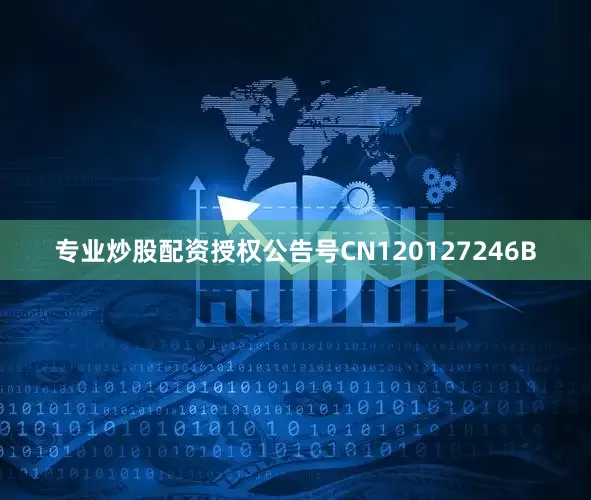 专业炒股配资授权公告号CN120127246B
