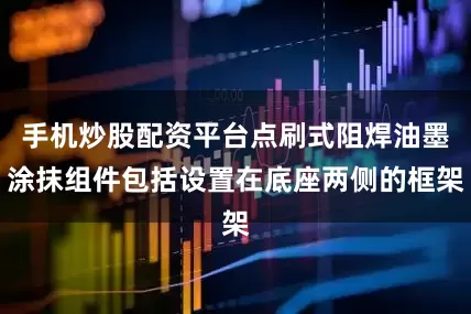手机炒股配资平台点刷式阻焊油墨涂抹组件包括设置在底座两侧的框架