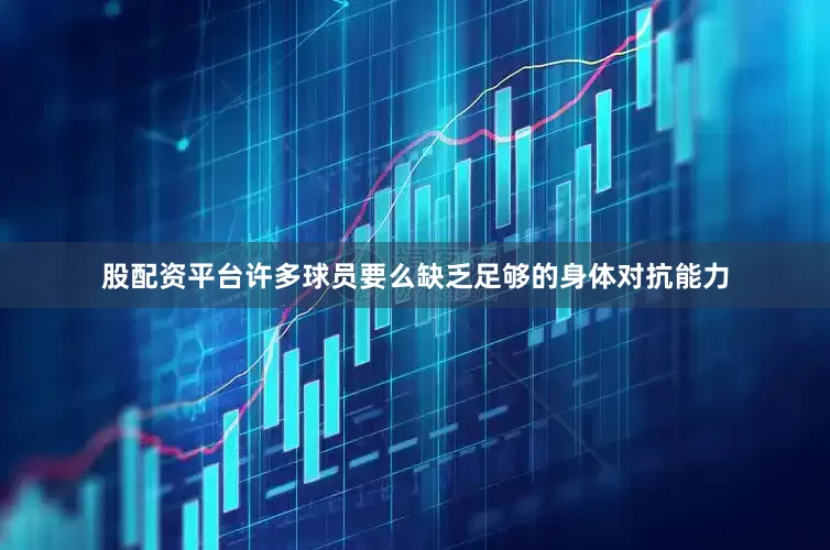 股配资平台许多球员要么缺乏足够的身体对抗能力
