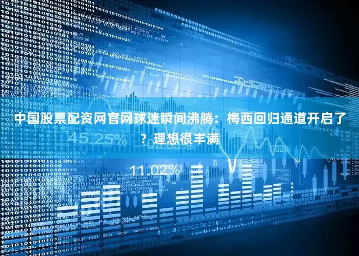 中国股票配资网官网球迷瞬间沸腾：梅西回归通道开启了？理想很丰满