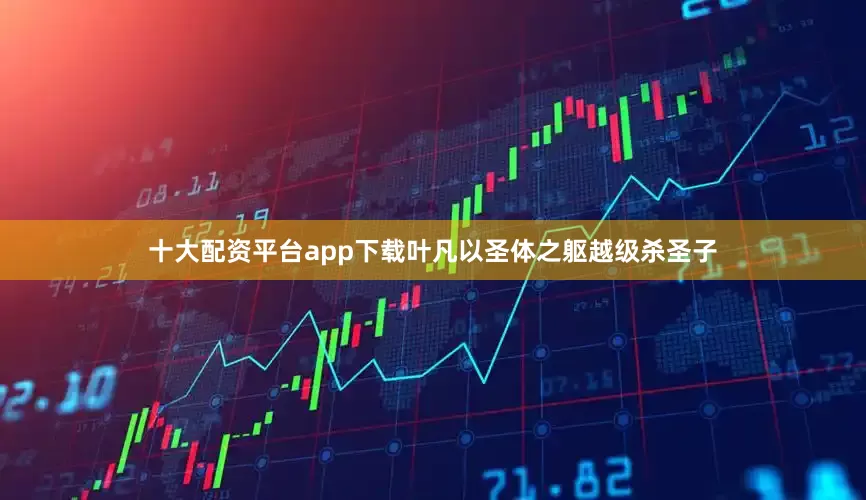 十大配资平台app下载叶凡以圣体之躯越级杀圣子