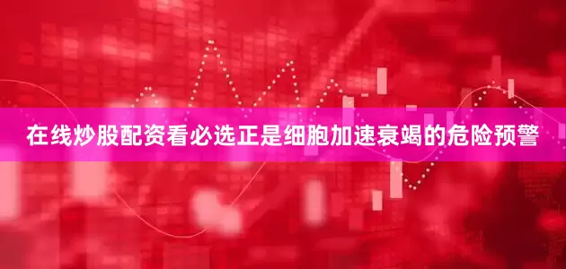 在线炒股配资看必选正是细胞加速衰竭的危险预警