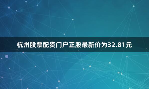 杭州股票配资门户正股最新价为32.81元