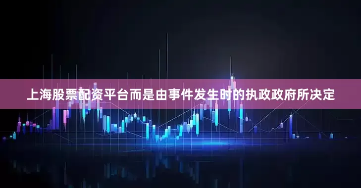 上海股票配资平台而是由事件发生时的执政政府所决定