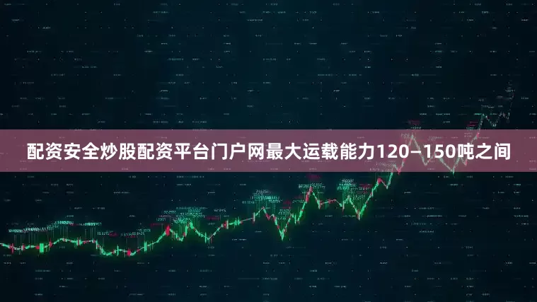配资安全炒股配资平台门户网最大运载能力120—150吨之间