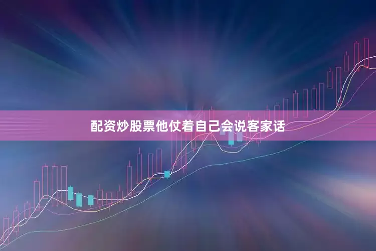 配资炒股票他仗着自己会说客家话