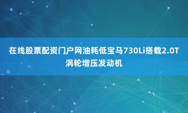 在线股票配资门户网油耗低宝马730Li搭载2.0T涡轮增压发动机
