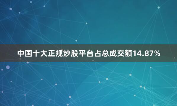 中国十大正规炒股平台占总成交额14.87%
