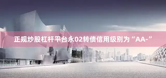 正规炒股杠杆平台永02转债信用级别为“AA-”
