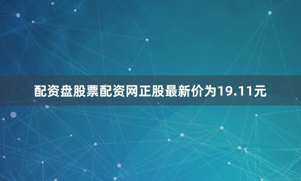 配资盘股票配资网正股最新价为19.11元