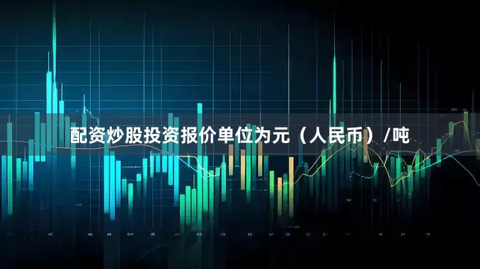 配资炒股投资报价单位为元（人民币）/吨