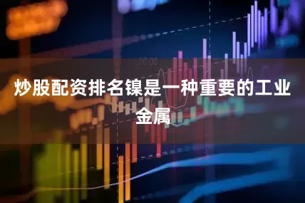 炒股配资排名镍是一种重要的工业金属
