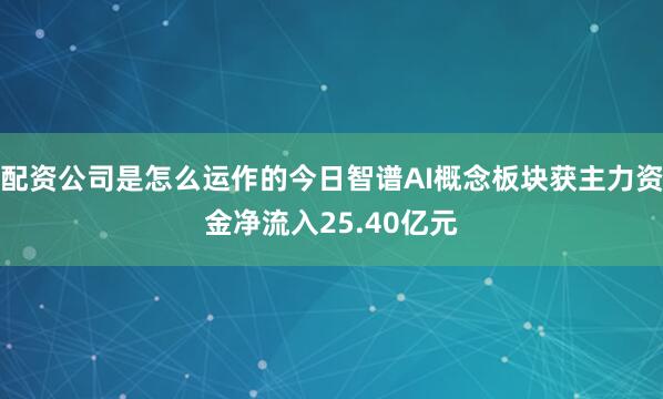 配资公司是怎么运作的今日智谱AI概念板块获主力资金净流入25.40亿元