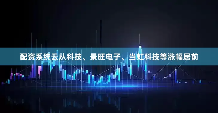 配资系统云从科技、景旺电子、当虹科技等涨幅居前