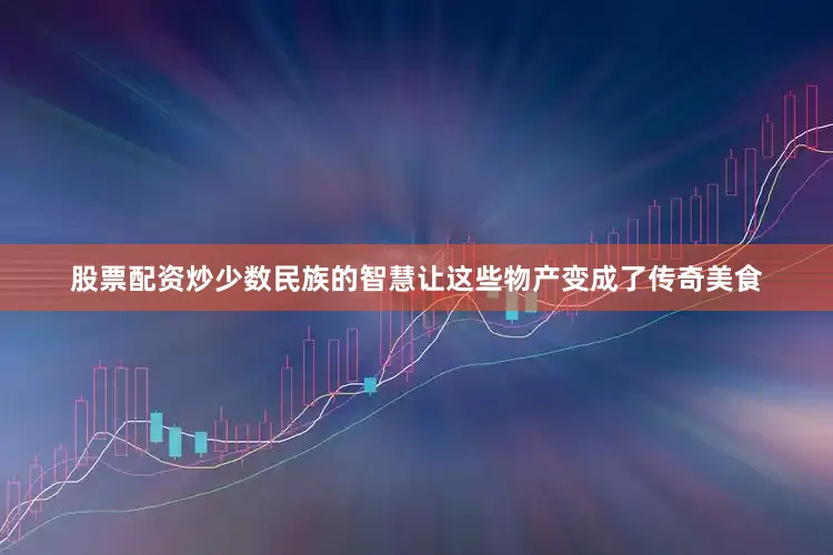 股票配资炒少数民族的智慧让这些物产变成了传奇美食