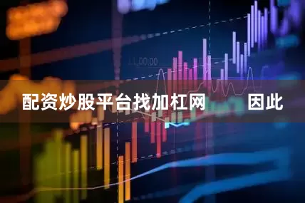 配资炒股平台找加杠网        因此