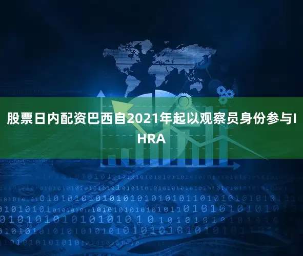 股票日内配资巴西自2021年起以观察员身份参与IHRA