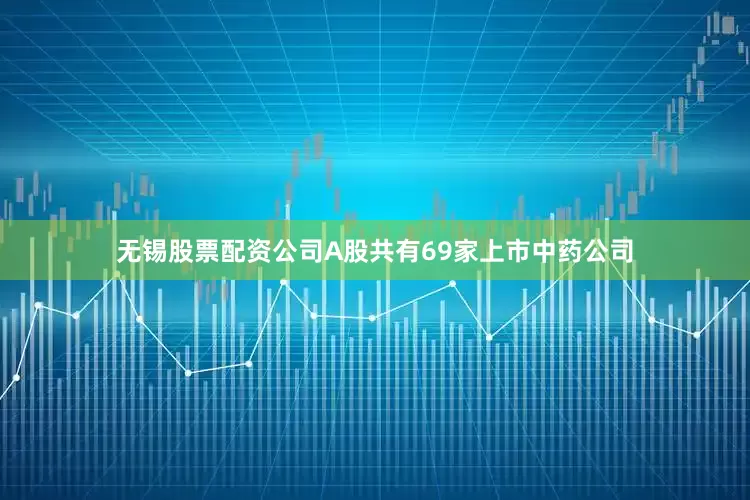 无锡股票配资公司A股共有69家上市中药公司