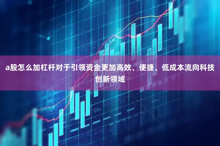 a股怎么加杠杆对于引领资金更加高效、便捷、低成本流向科技创新领域