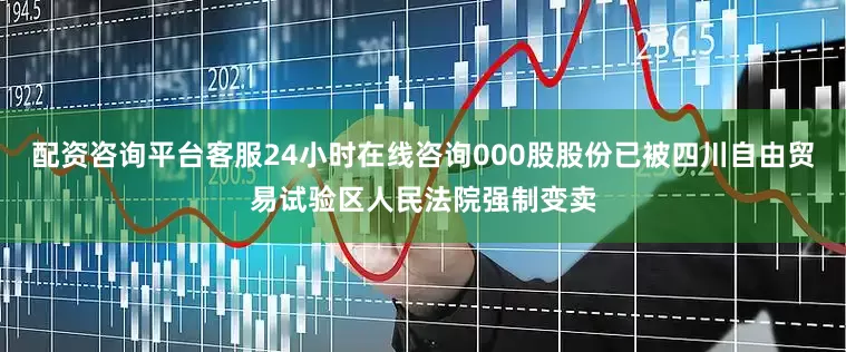 配资咨询平台客服24小时在线咨询000股股份已被四川自由贸易试验区人民法院强制变卖