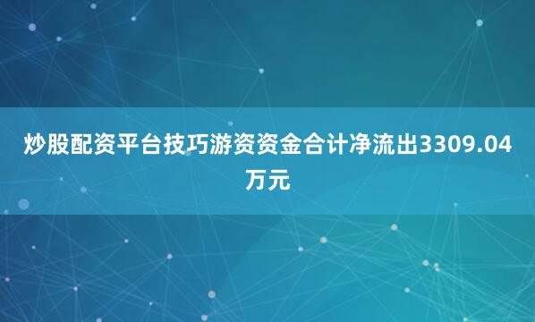 炒股配资平台技巧游资资金合计净流出3309.04万元