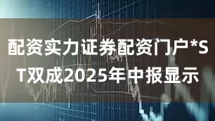 配资实力证券配资门户*ST双成2025年中报显示